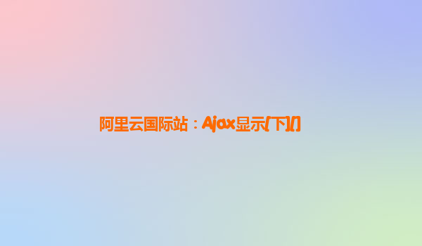 阿里云国际站：Ajax显示[下][]
