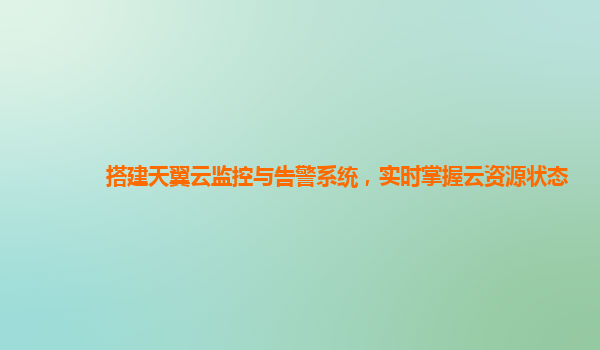 搭建天翼云监控与告警系统，实时掌握云资源状态