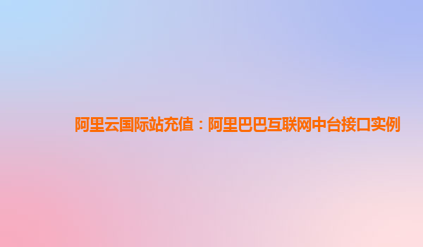 阿里云国际站充值：阿里巴巴互联网中台接口实例