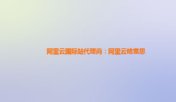 阿里云国际站代理商：阿里云啥意思