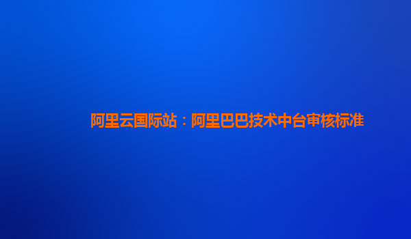 阿里云国际站：阿里巴巴技术中台审核标准