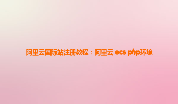阿里云国际站注册教程：阿里云 ecs php环境