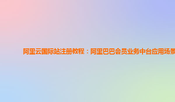 阿里云国际站注册教程：阿里巴巴会员业务中台应用场景