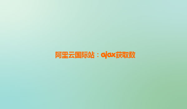 阿里云国际站：ajax获取数