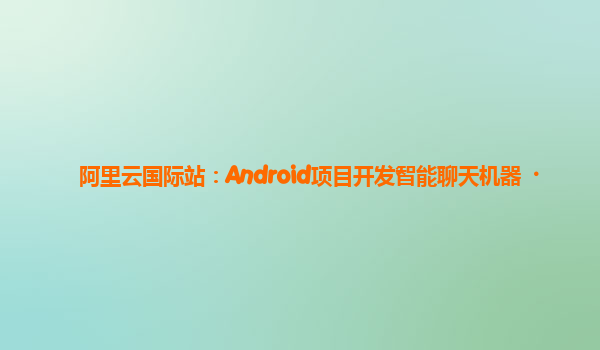 阿里云国际站：Android项目开发智能聊天机器