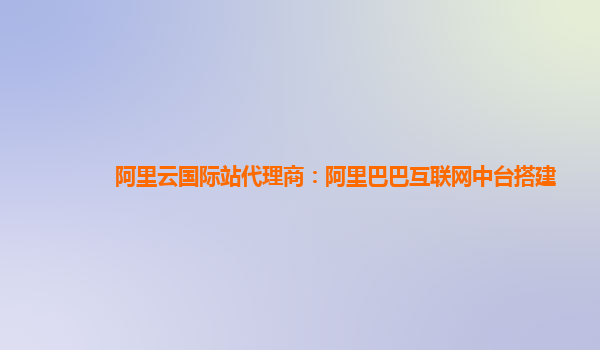 阿里云国际站代理商：阿里巴巴互联网中台搭建