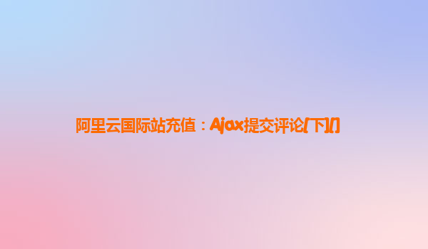阿里云国际站充值：Ajax提交评论[下][]