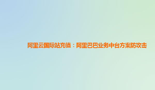 阿里云国际站充值：阿里巴巴业务中台方案防攻击