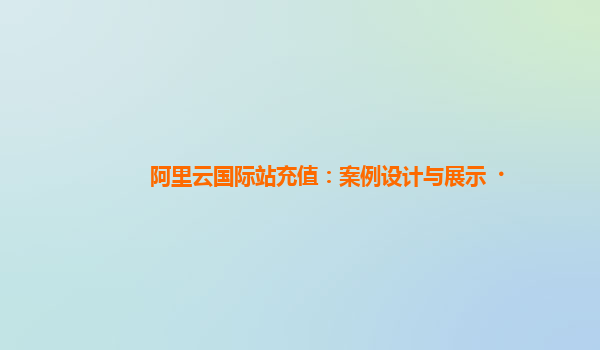 阿里云国际站充值：案例设计与展示