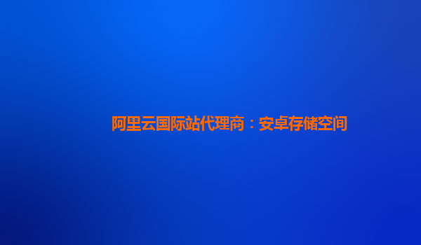 阿里云国际站代理商：安卓存储空间