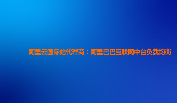 阿里云国际站代理商：阿里巴巴互联网中台负载均衡
