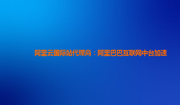 阿里云国际站代理商：阿里巴巴互联网中台加速