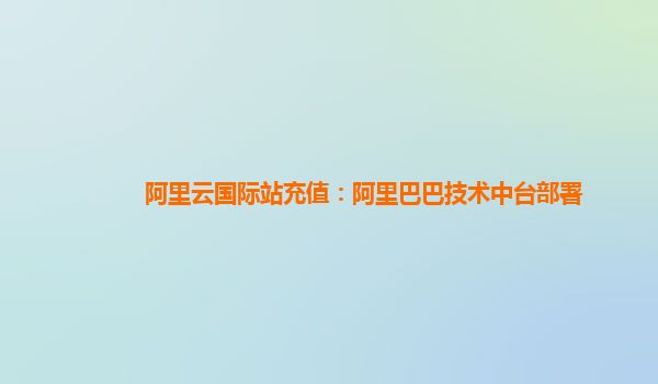 阿里云国际站充值：阿里巴巴技术中台部署