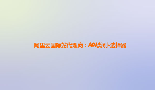 阿里云国际站代理商：API类别-选择器