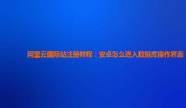 阿里云国际站注册教程：安卓怎么进入数据库操作界面