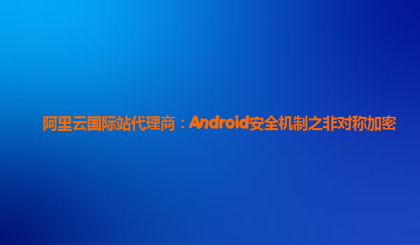 阿里云国际站代理商：Android安全机制之非对称加密