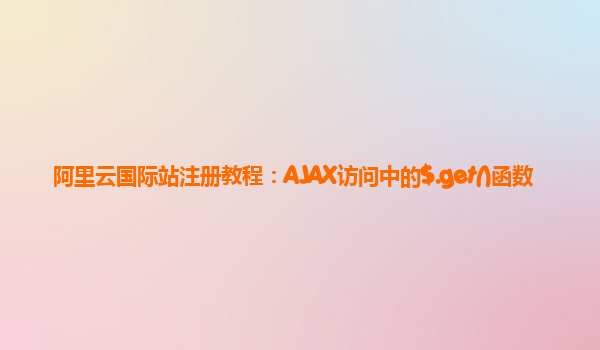 阿里云国际站注册教程：AJAX访问中的$.get()函数