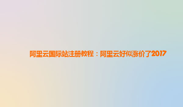 阿里云国际站注册教程：阿里云好似涨价了2017