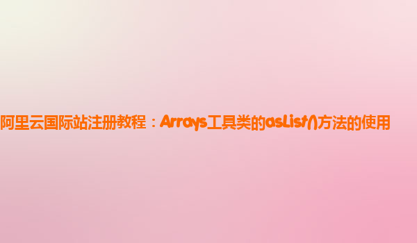 阿里云国际站注册教程：Arrays工具类的asList()方法的使用
