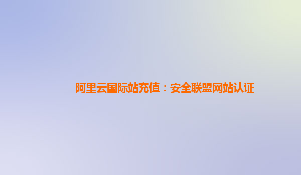 阿里云国际站充值：安全联盟网站认证