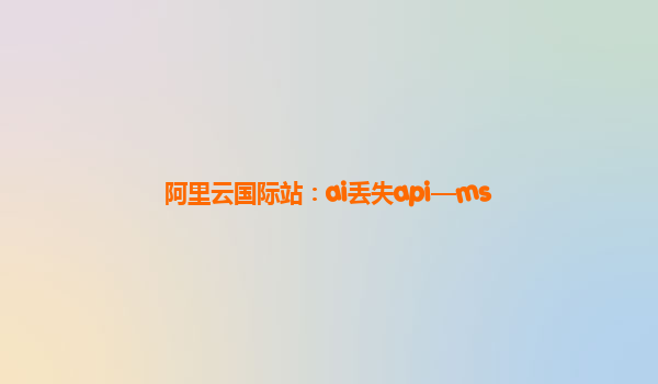 阿里云国际站：ai丢失api—ms