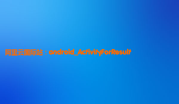 阿里云国际站：android_ActivityForResult