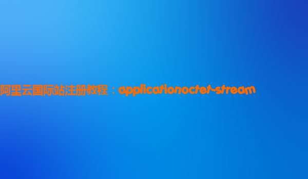 阿里云国际站注册教程：applicationoctet-stream