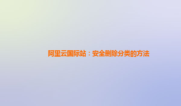 阿里云国际站：安全删除分类的方法