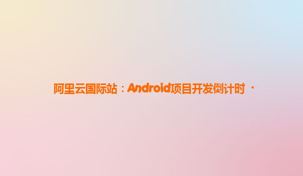 阿里云国际站：Android项目开发倒计时