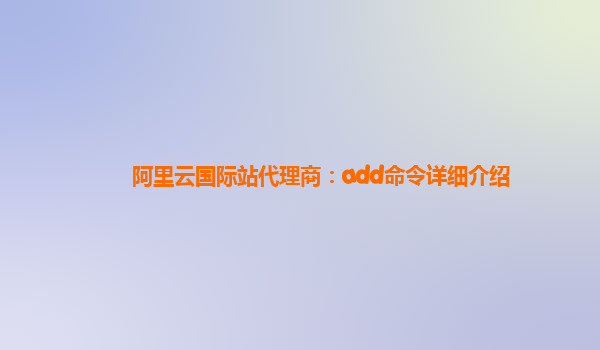 阿里云国际站代理商：add命令详细介绍