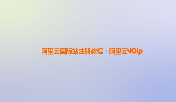 阿里云国际站注册教程：阿里云VOip