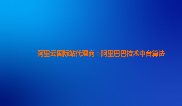 阿里云国际站代理商：阿里巴巴技术中台算法
