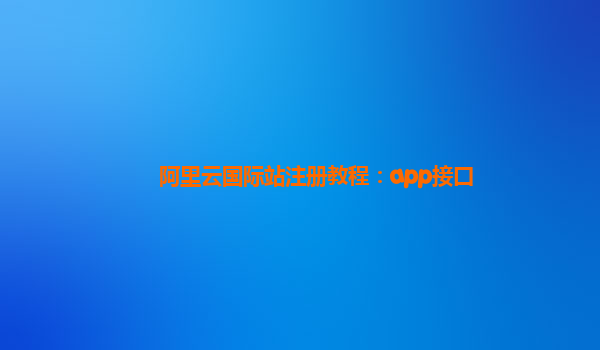 阿里云国际站注册教程：app接口