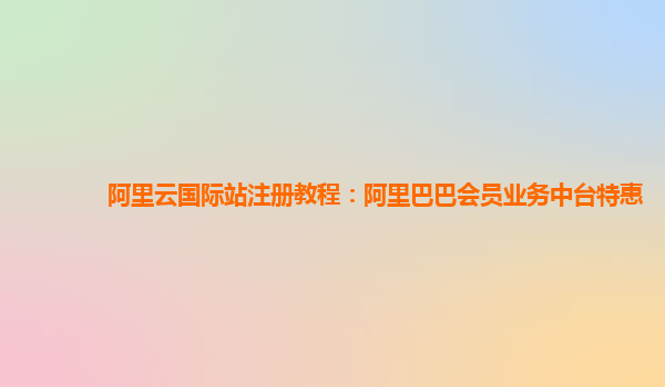 阿里云国际站注册教程：阿里巴巴会员业务中台特惠
