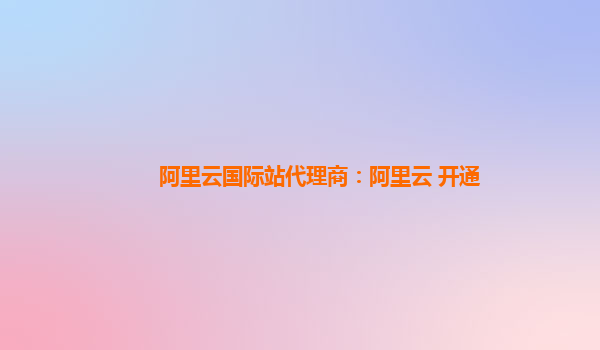阿里云国际站代理商：阿里云 开通