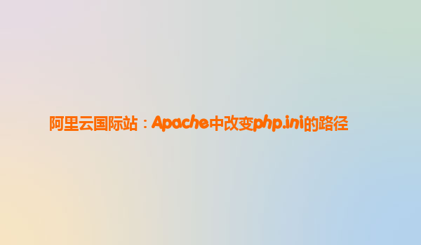 阿里云国际站：Apache中改变php.ini的路径