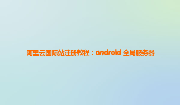 阿里云国际站注册教程：android 全局服务器