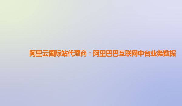 阿里云国际站代理商：阿里巴巴互联网中台业务数据