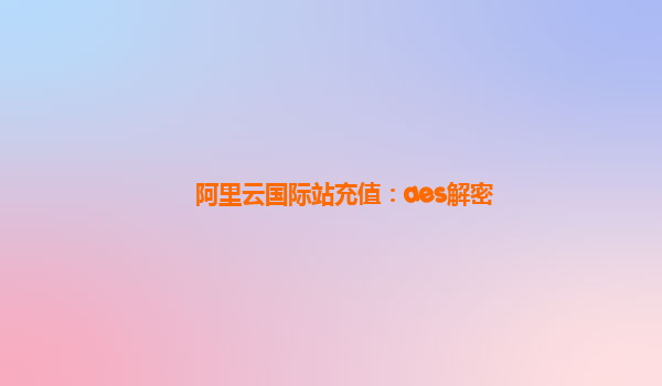 阿里云国际站充值：aes解密