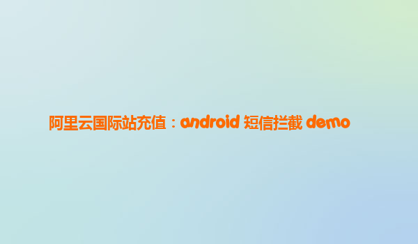 阿里云国际站充值：android 短信拦截 demo