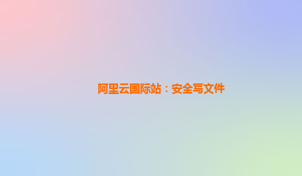 阿里云国际站：安全写文件