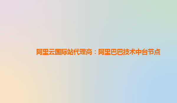 阿里云国际站代理商：阿里巴巴技术中台节点
