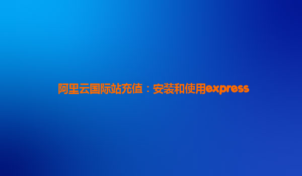 阿里云国际站充值：安装和使用express
