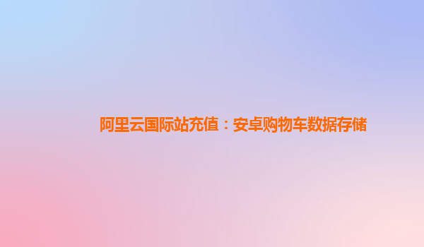 阿里云国际站充值：安卓购物车数据存储