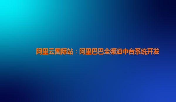 阿里云国际站：阿里巴巴全渠道中台系统开发