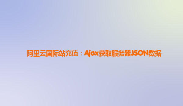 阿里云国际站充值：Ajax获取服务器JSON数据