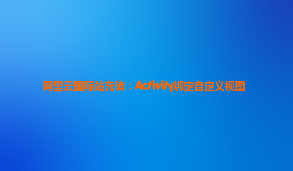 阿里云国际站充值：Activity绑定自定义视图