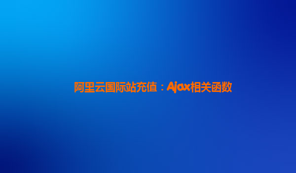 阿里云国际站充值：Ajax相关函数