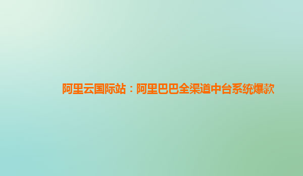 阿里云国际站：阿里巴巴全渠道中台系统爆款