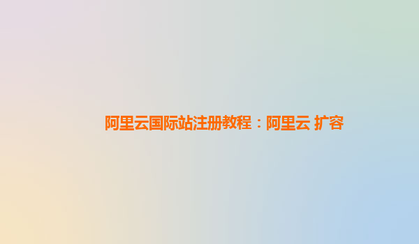 阿里云国际站注册教程：阿里云 扩容